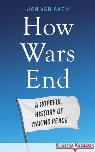How Wars End: A Hopeful History of Making Peace Jan van Aken 9781804189658 Bonnier Books Ltd