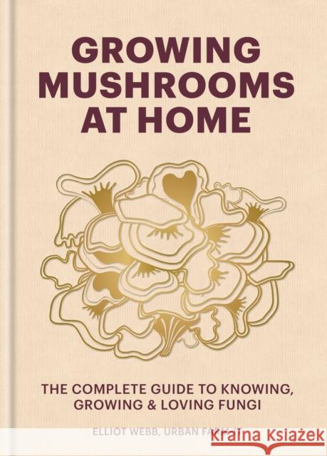 Growing Mushrooms at Home: The Complete Guide to Knowing, Growing and Loving Fungi Elliot Webb 9781804191958 Octopus Publishing Group