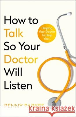 How To Talk So Your Doctor Will Listen: Helping Your Doctor to Help You Penny Parkes 9781804193303