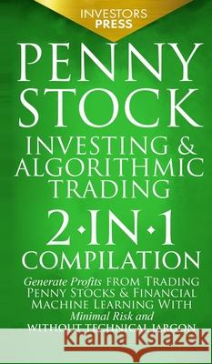 Penny Stock Investing & Algorithmic Trading: 2-in-1 Compilation Generate Profits from Trading Penny Stocks & Financial Machine Learning With Minimal Risk and Without Technical Jargon Investors Press 9781804210031 Muze Publishing