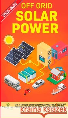Off Grid Solar Power 2022-2023: Step-By-Step Guide to Make Your Own Solar Power System For RV's, Boats, Tiny Houses, Cars, Cabins and more, With the Most up to Date Information Small Footprint Press 9781804210147 Muze Publishing