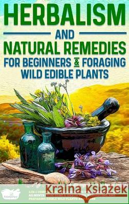 Herbalism and Natural Remedies for Beginners & Foraging Wild Edible Plants: 2-in-1 Compilation - Field Guide to Healing Common Ailments from Home & Id Small Footprint Press 9781804210246 Muze Publishing