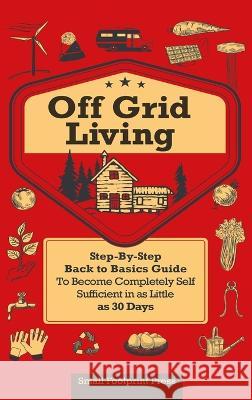 Off Grid Living: A Step-By-Step, Back to Basics Guide to Become Completely Self-Sufficient in as Little as 30 Days Small Footprint Press   9781804211243 Muze Publishing