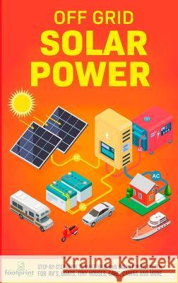 Off Grid Solar Power: Step-By-Step Guide to Make Your Own Solar Power System For RV\'s, Boats, Tiny Houses, Cars, Cabins and More in as Littl Small Footprin 9781804211281 Muze Publishing