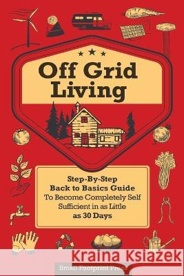 Off Grid Living: A Step-By-Step, Back to Basics Guide to Become Completely Self-Sufficient in as Little as 30 Days Small Footprint Press 9781804211298 Muze Publishing