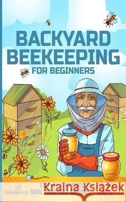 Backyard Beekeeping for Beginners: Step-By-Step Guide To Raise Your First Colonies in 30 Days Small Footprint Press 9781804211748 Muze Publishing