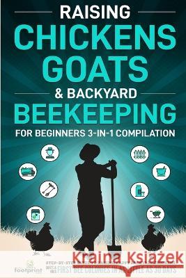 Raising Chickens, Goats & Backyard Beekeeping For Beginners: 3-in-1 Compilation Step-By-Step Guide to Raising Happy Backyard Chickens, Goats & Your First Bee Colonies in as Little as 30 Days Small Footprint Press   9781804211786 Muze Publishing