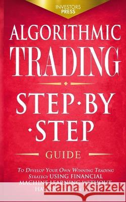 Algorithmic Trading: Step-By-Step Guide to Develop Your Own Winning Trading Strategy Using Financial Machine Learning Without Having to Lea Investors Press 9781804211809 Muze Publishing