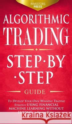 Algorithmic Trading: Step-By-Step Guide to Develop Your Own Winning Trading Strategy Using Financial Machine Learning Without Having to Learn Code Investors Press   9781804211816 Muze Publishing