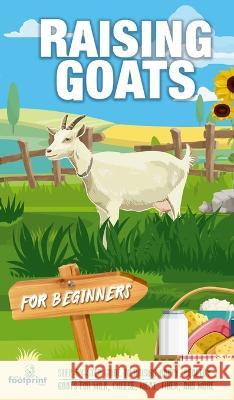 Raising Goats For Beginners: A Step-By-Step Guide to Raising Happy, Healthy Goats For Milk, Cheese, Meat, Fiber, and More Small Footprint Press   9781804212035 Muze Publishing