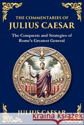 The Commentaries of Julius Caesar: The Conquests and Strategies of Rome's Greatest General Julius Caesar Zengerink 9781804212257 Library of Alexandria