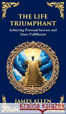 The Life Triumphant: Achieving Personal Success and Inner Fulfillment (Deluxe Hardbound Edition) James Allen Tim Zengerink 9781804214336 Library of Alexandria