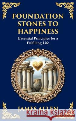Foundation Stones to Happiness: Essential Principles for a Fulfilling Life James Allen Tim Zengerink 9781804214473 Library of Alexandria