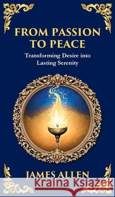 From Passion to Peace: Transforming Desire into Lasting Serenity (Deluxe Hardbound Edition) James Allen Tim Zengerink 9781804214510 Library of Alexandria