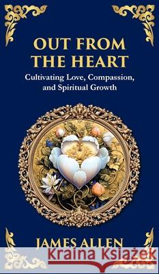 Out from the Heart: Cultivating Love, Compassion, and Spiritual Growth (Deluxe Hardbound Edition) James Allen Tim Zengerink 9781804214664 Library of Alexandria