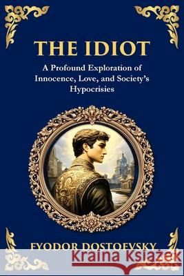 The Idiot: The Profound Classic on Innocence, Society, and Human Nature Fyodor Dostoevsky Tim Zengerink 9781804214831 Library of Alexandria
