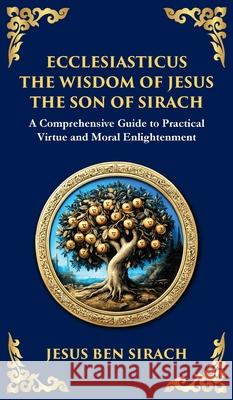 Ecclesiasticus (The Wisdom of Jesus the Son of Sirach): Timeless Teachings on Virtue, Wisdom, and Faith (Deluxe Hardbound Edition) Jesus Be Tim Zengerink 9781804215876 Library of Alexandria