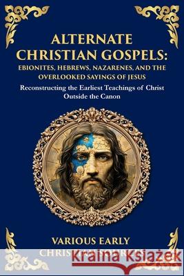 Alternate Christian Gospels: Reconstructing the Earliest Teachings of Christ Outside the Canon Early Christian Sources Tim Zengerink 9781804217696