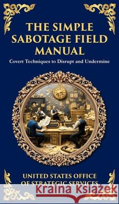 The Simple Sabotage Field Manual: Covert Disruption, Psychological Warfare, and the Art of Everyday Resistance (Deluxe Hardbound Edition) Office Of Strategi Tim Zengerink 9781804218914 Library of Alexandria