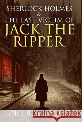 Sherlock Holmes and The Last Victim of Jack The Ripper Petr Macek 9781804245408