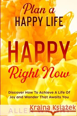 Plan A Happy Life: Happy Right Now - Discover How To Achieve A Life of Joy and Wonder That Awaits You Allen Wright 9781804280065 Readers First Publishing Ltd