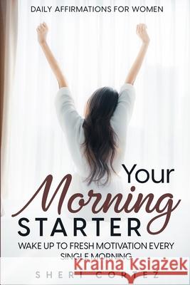 Daily Affirmations For Women: Your Morning Starter - Wake Up To Fresh Motivation Every Single Morning Sheri Cortez 9781804280607