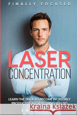 Finally Focused: Laser Concentration - Learn The Trick To Become Incredibly Productive In Everything You Do Fred Park 9781804280621 