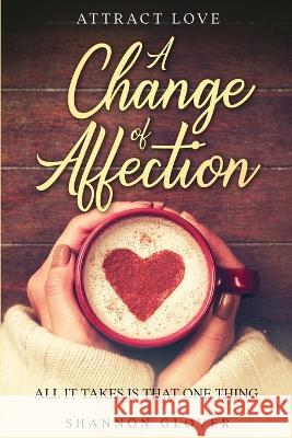 Attract Love: A Change of Affection: All It Takes Is That One Thing Shannon Glover   9781804280782 Readers First Publishing Ltd