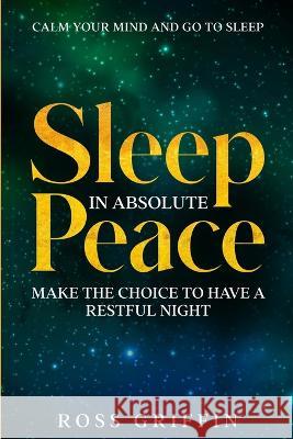 Calm Your Mind and Go To Sleep: Sleep In Absolute Peace - Make The Choice To Have A Restful Night Ross Griffin   9781804280843 Readers First Publishing Ltd