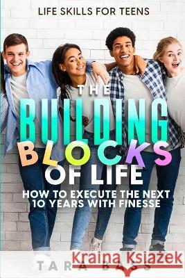 Life Skills For Teens: The Building Blocks of Life - How To Execute The Next 10 Years With Finesse Tara Bass   9781804280904 Readers First Publishing Ltd