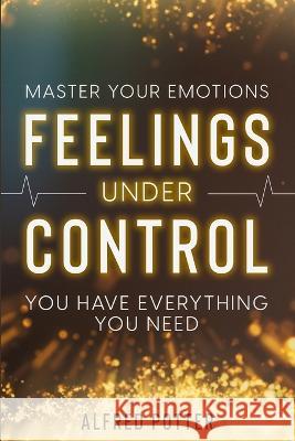 Master Your Emotions: Feelings Under Control - You Have Everything You Need Alfred Potter   9781804280911 Readers First Publishing Ltd