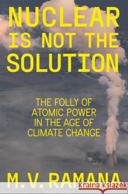 Nuclear is Not the Solution: The Folly of Atomic Power in the Age of Climate Change M.V. Ramana 9781804290002