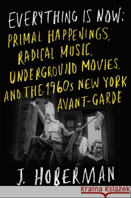 Everything Is Now: The 1960s New York Avant-Garde—Primal Happenings, Underground Movies, Radical Pop J Hoberman 9781804290866