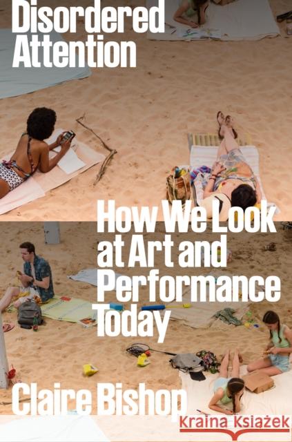 Disordered Attention: How We Look at Art and Performance Today Claire Bishop 9781804292884 Verso