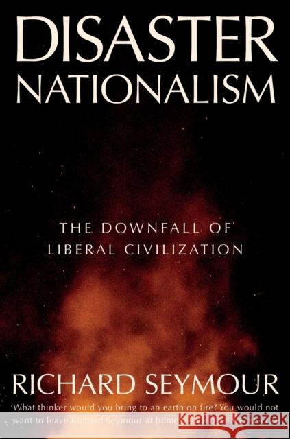 Disaster Nationalism: The Downfall of Liberal Civilization Richard Seymour 9781804294253