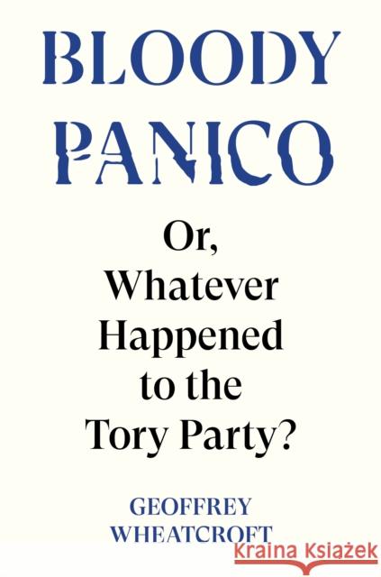 Bloody Panico!: or, Whatever Happened to The Tory Party Geoffrey Wheatcroft 9781804295755 Verso