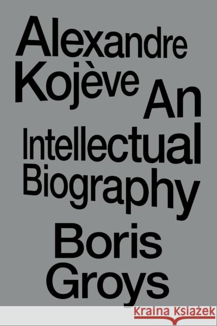 Alexandre Kojeve: An Intellectual Biography Boris Groys 9781804296820