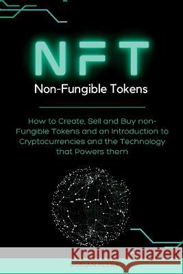 NFT Non-Fungible Tokens: How to Create, Sell and Buy non-Fungible Tokens and an Introduction to Cryptocurrencies and the Technology that Powers them. Dorian Perry 9781804316634 Dorian Perry