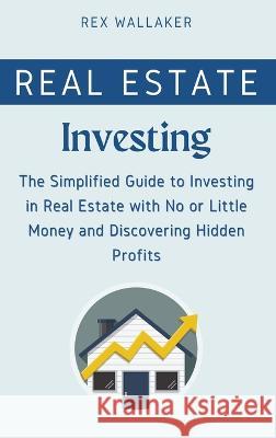 Real Estate Investing: The Simplified Guide to Investing in Real Estate with No or Little Money and Discovering Hidden Profits Rex Wallaker 9781804316672 Rex Wallaker