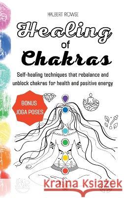 Healing of Chakras: Self-healing techniques that rebalance and unblock chakras for health and positive energy. (Hardcover) Halbert Rowse   9781804317365 Halbert Rowse