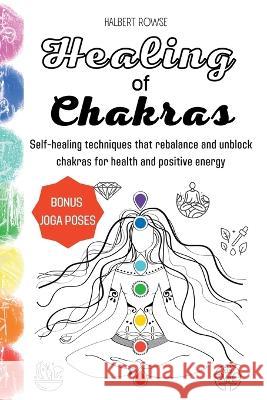 Healing of Chakras: Self-healing techniques that rebalance and unblock chakras for health and positive energy Halbert Rowse 9781804317693 Halbert Rowse