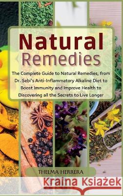 Narural Remedies: The complete guide to natural remedies, from Dr. Sebi's anti-inflammatory alkaline diet to boost immunity and improve health to discovering all the secrets to live longer. Thelma Herrera 9781804317709 Thelma Herrera