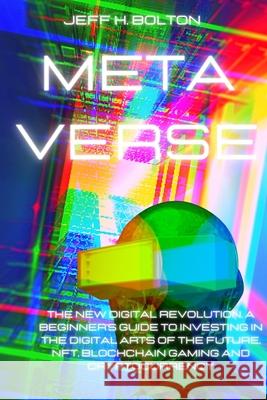 Metaverse: The New Digital Revolution. A Beginner's Guide to Investing in the Digital Arts of the Future, Nft, Blockchain Gaming Jeff H. Bolton 9781804318669 Jeff H. Bolton