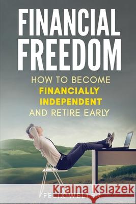 Financial Freedom: How To Become Financially Independent and Retire Early Felix Weller 9781804340288 Felix Weller