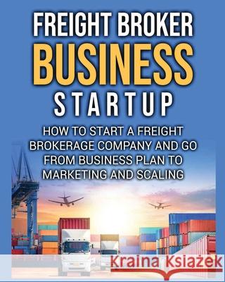 Freight Broker Business Startup: How to Start a Freight Brokerage Company and Go from Business Plan to Marketing and Scaling. Bill Delgado 9781804340554 Bill Delgado