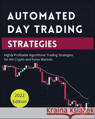 Automated Day Trading Strategies: Highly Profitable Algorithmic Trading Strategies for the Crypto and Forex Markets. Blake Butler 9781804340820 Blake Butler