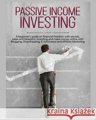Passive Income Investing: A beginner's Guide on Financial Freedom with Secrets, Ideas and Blueprint. Investing and Make Money Online with Blogging, Dropshipping, Ecommerce and Affiliate Marketing Gary Jennings 9781804341223
