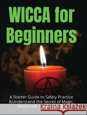 Wicca for Beginners: A Starter Guide to Safely Practice & Understand the Secret of Magic, Witchcraft, Spells and Rituals Faye Spencer 9781804341599 Faye Spencer