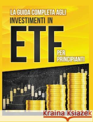 La Guida Completa agli Investimenti in ETF PER PRINCIPIANTI: Come Investire in Maniera Intelligente in ETF, Ottenere Enormi Profitti e Diventare in Fr Toscani, Piero 9781804341650 Piero Toscani