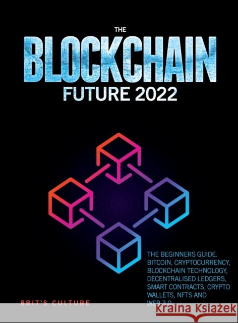 The Blockchain Future 2022: The Beginners Guide. Bitcoin, Cryptocurrency, Blockchain Technology, Decentralised Ledgers, Smart Contracts, Crypto Wallets, Nfts and Web 3.0 8bit's Culture 9781804343418 Stefano Talarico
